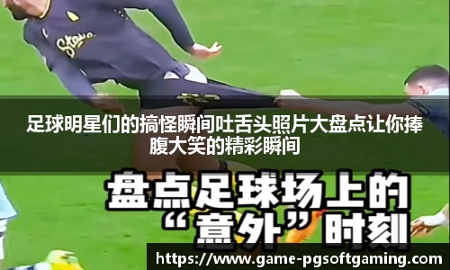 足球明星们的搞怪瞬间吐舌头照片大盘点让你捧腹大笑的精彩瞬间