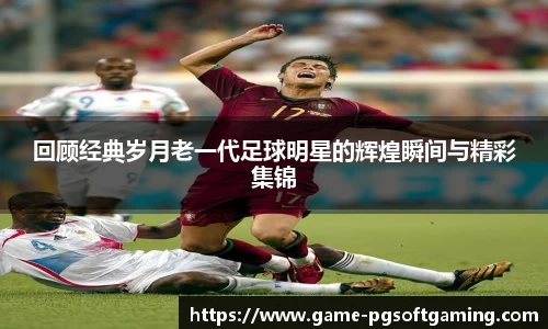 回顾经典岁月老一代足球明星的辉煌瞬间与精彩集锦