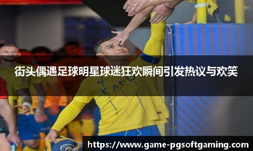 街头偶遇足球明星球迷狂欢瞬间引发热议与欢笑