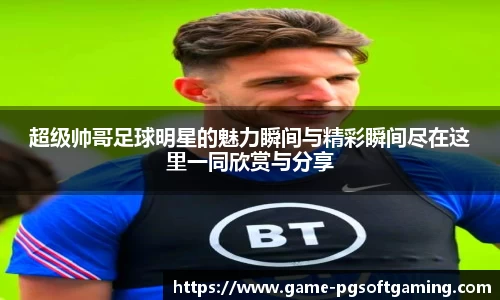 超级帅哥足球明星的魅力瞬间与精彩瞬间尽在这里一同欣赏与分享